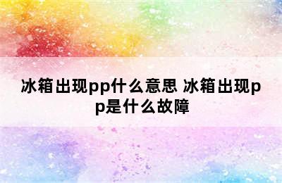 冰箱出现pp什么意思 冰箱出现pp是什么故障